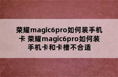 荣耀magic6pro如何装手机卡 荣耀magic6pro如何装手机卡和卡槽不合适